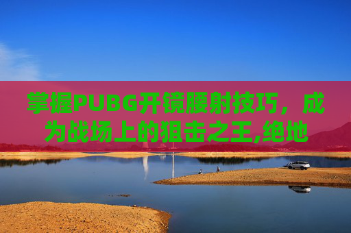 掌握PUBG开镜腰射技巧，成为战场上的狙击之王,绝地求生怎么腰射开镜