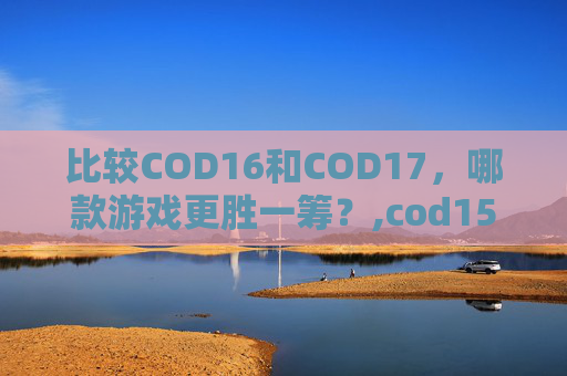 比较COD16和COD17，哪款游戏更胜一筹？,cod15和16的区别