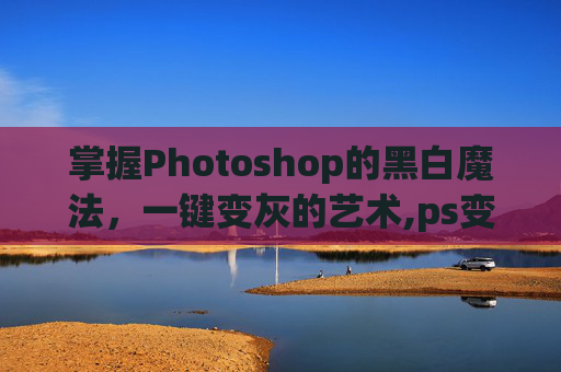 掌握Photoshop的黑白魔法，一键变灰的艺术,ps变黑白怎么恢复
