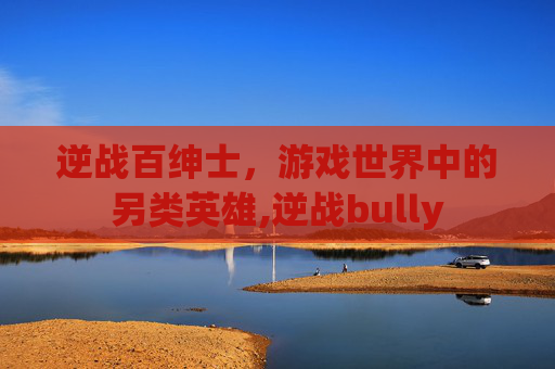逆战百绅士，游戏世界中的另类英雄,逆战bully
