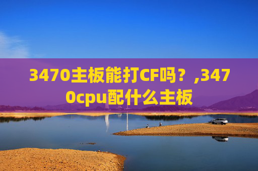 3470主板能打CF吗？,3470cpu配什么主板