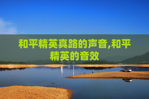 和平精英真路的声音,和平精英的音效