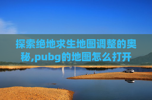 探索绝地求生地图调整的奥秘,pubg的地图怎么打开