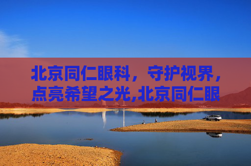北京同仁眼科，守护视界，点亮希望之光,北京同仁眼科医院怎么样