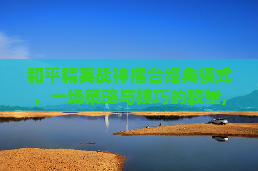 和平精英战神擂台经典模式，一场策略与技巧的较量,和平精英战神擂台经典模式怎么开