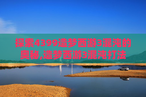 探索4399造梦西游3混沌的奥秘,造梦西游3混沌打法