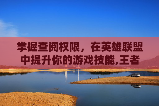 掌握查阅权限，在英雄联盟中提升你的游戏技能,王者怎么关闭历史战绩查阅权限