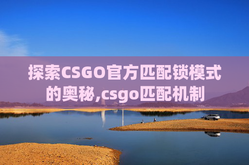 探索CSGO官方匹配锁模式的奥秘,csgo匹配机制