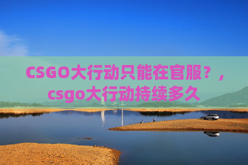 CSGO大行动只能在官服？,csgo大行动持续多久