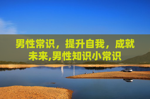 男性常识，提升自我，成就未来,男性知识小常识