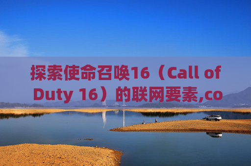 探索使命召唤16（Call of Duty 16）的联网要素,cod16没网能玩剧情吗