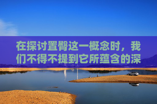 在探讨置臀这一概念时，我们不得不提到它所蕴含的深层含义。这个词组并非简单的动作描述，而是蕴含着丰富的文化内涵和情感色彩。在本文中，我们将深入探讨置臀这一行为背后的意义，以及它在现代社会中的演变和影响。,置臀于此