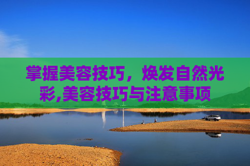 掌握美容技巧，焕发自然光彩,美容技巧与注意事项