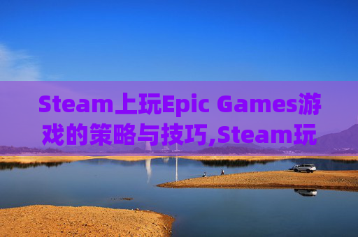Steam上玩Epic Games游戏的策略与技巧,Steam玩epic游戏 存档