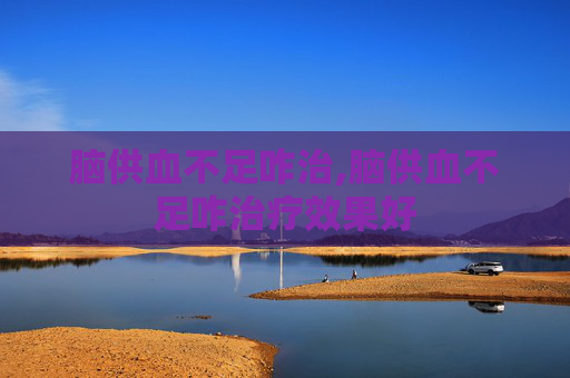 脑供血不足咋治,脑供血不足咋治疗效果好