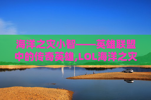海洋之灾小智——英雄联盟中的传奇英雄,LOL海洋之灾