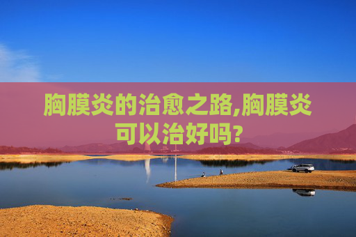 胸膜炎的治愈之路,胸膜炎可以治好吗?