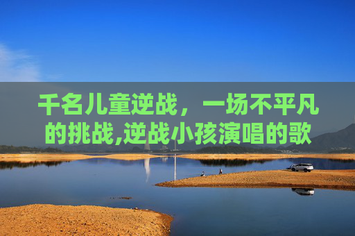 千名儿童逆战，一场不平凡的挑战,逆战小孩演唱的歌曲