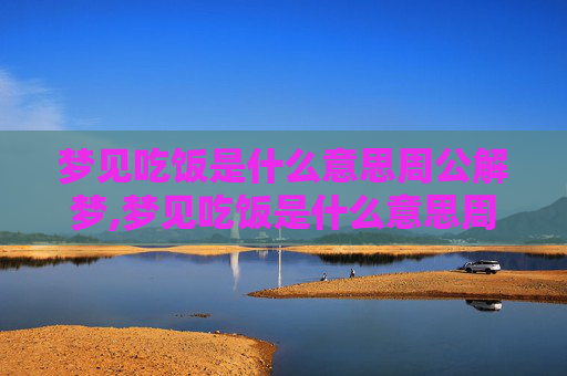 梦见吃饭是什么意思周公解梦,梦见吃饭是什么意思周公解梦梦见吃