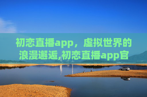 初恋直播app，虚拟世界的浪漫邂逅,初恋直播app官方版