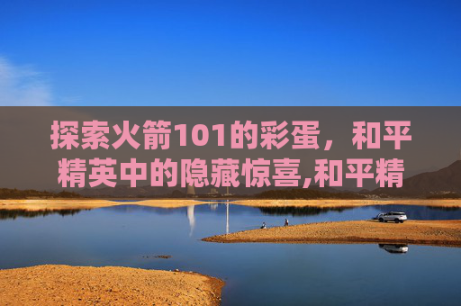 探索火箭101的彩蛋，和平精英中的隐藏惊喜,和平精英火箭101什么时候返场
