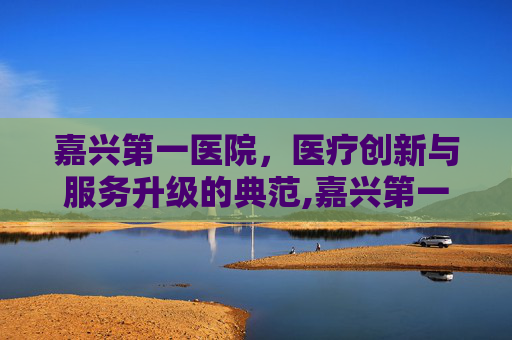 嘉兴第一医院，医疗创新与服务升级的典范,嘉兴第一医院咨询台号码