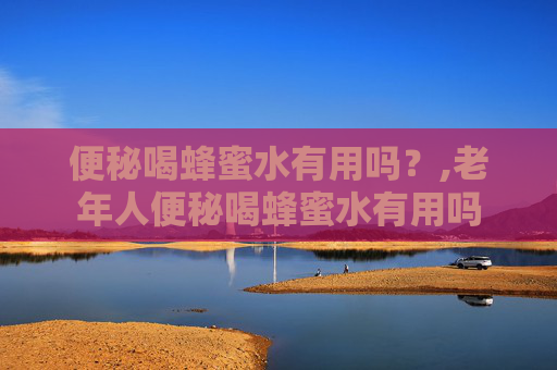 便秘喝蜂蜜水有用吗？,老年人便秘喝蜂蜜水有用吗