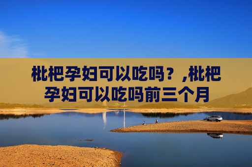 枇杷孕妇可以吃吗？,枇杷孕妇可以吃吗前三个月