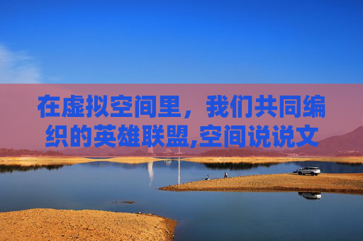 在虚拟空间里，我们共同编织的英雄联盟,空间说说文案