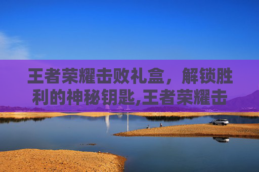 王者荣耀击败礼盒，解锁胜利的神秘钥匙,王者荣耀击败礼盒怎么获得