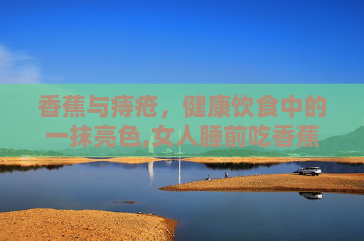 香蕉与痔疮，健康饮食中的一抹亮色,女人睡前吃香蕉的好处