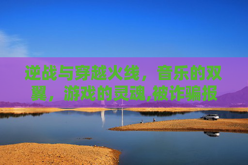 逆战与穿越火线，音乐的双翼，游戏的灵魂,被诈骗报案材料怎么写样本