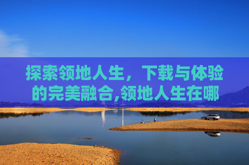 探索领地人生，下载与体验的完美融合,领地人生在哪下载