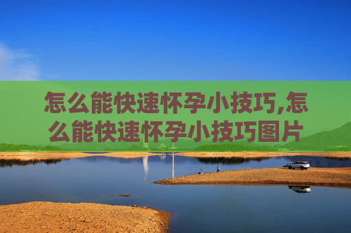 怎么能快速怀孕小技巧,怎么能快速怀孕小技巧图片