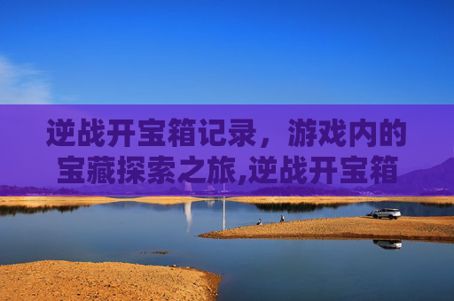 逆战开宝箱记录，游戏内的宝藏探索之旅,逆战开宝箱记录在哪看
