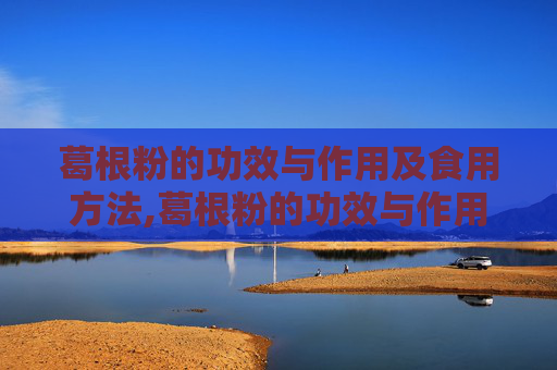 葛根粉的功效与作用及食用方法,葛根粉的功效与作用及食用方法根