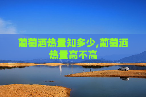葡萄酒热量知多少,葡萄酒热量高不高