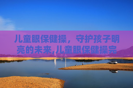 儿童眼保健操，守护孩子明亮的未来,儿童眼保健操完整版