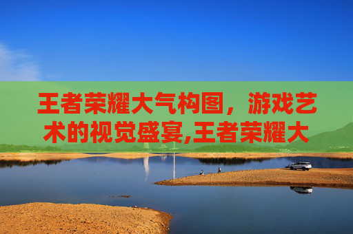 王者荣耀大气构图，游戏艺术的视觉盛宴,王者荣耀大全图片