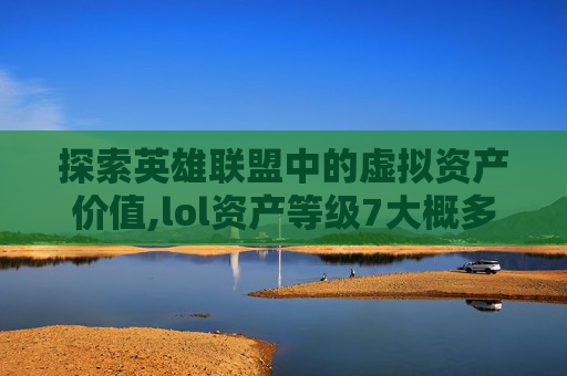 探索英雄联盟中的虚拟资产价值,lol资产等级7大概多少钱