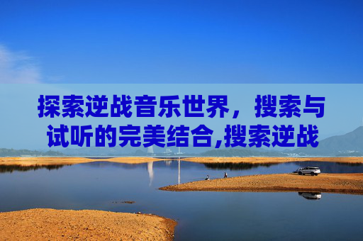 探索逆战音乐世界，搜索与试听的完美结合,搜索逆战的歌曲试听在线听