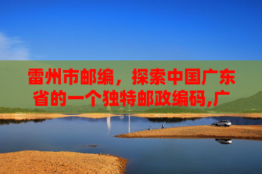 雷州市邮编，探索中国广东省的一个独特邮政编码,广东省雷州市邮编