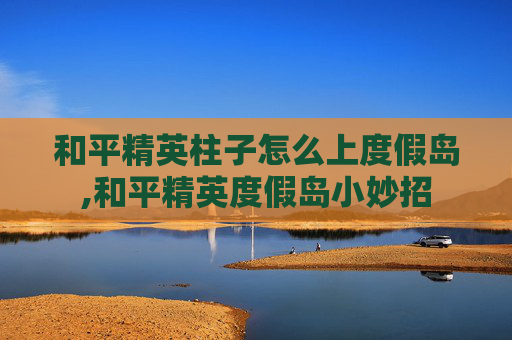 和平精英柱子怎么上度假岛,和平精英度假岛小妙招