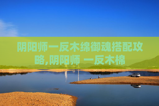 阴阳师一反木绵御魂搭配攻略,阴阳师 一反木棉