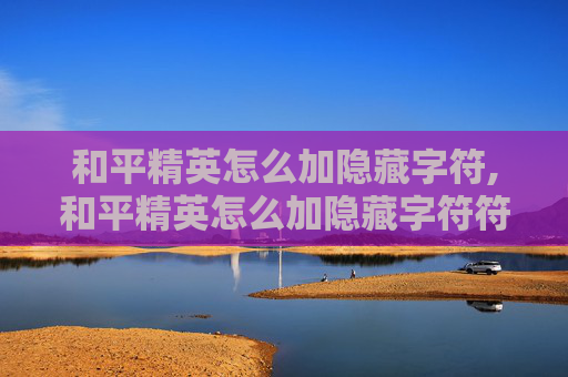 和平精英怎么加隐藏字符,和平精英怎么加隐藏字符符号