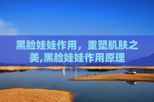 黑脸娃娃作用，重塑肌肤之美,黑脸娃娃作用原理