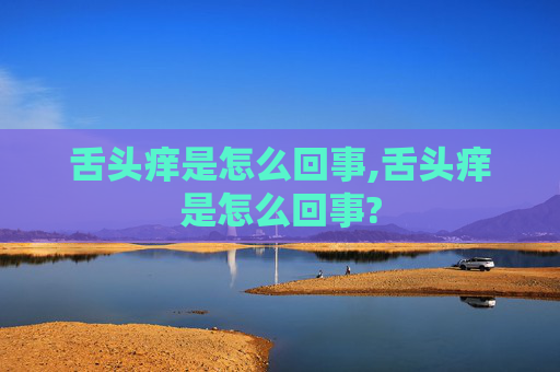 舌头痒是怎么回事,舌头痒是怎么回事?
