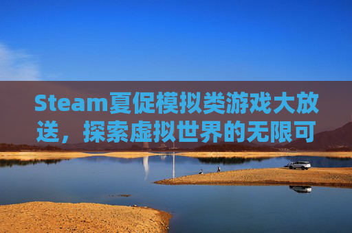 Steam夏促模拟类游戏大放送，探索虚拟世界的无限可能,steam 夏促推荐