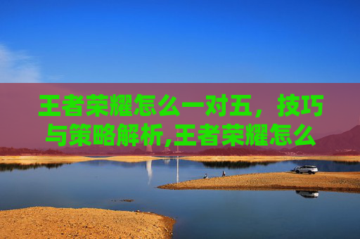 王者荣耀怎么一对五，技巧与策略解析,王者荣耀怎么一对一单挑