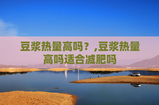 豆浆热量高吗？,豆浆热量高吗适合减肥吗